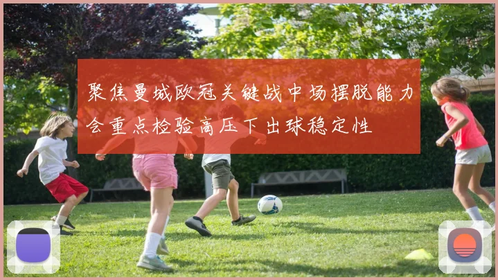 聚焦曼城欧冠关键战中场摆脱能力会重点检验高压下出球稳定性
