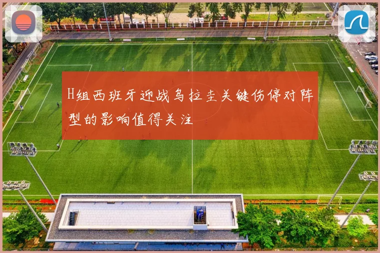 H组西班牙迎战乌拉圭关键伤停对阵型的影响值得关注
