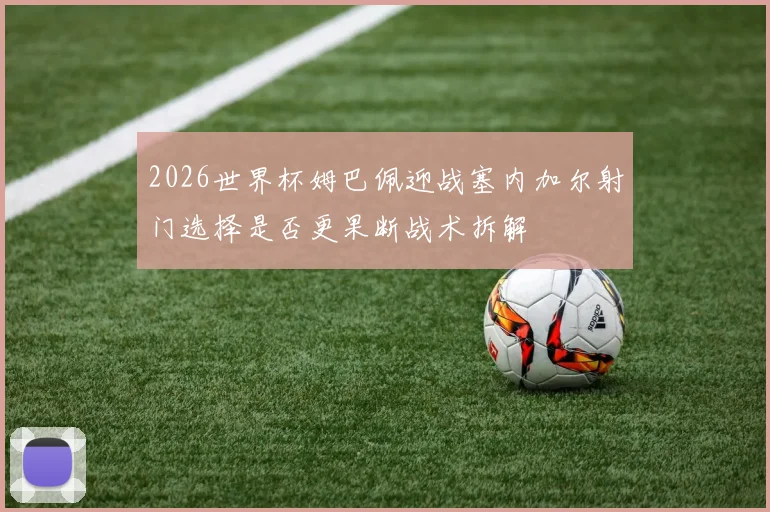 2026世界杯姆巴佩迎战塞内加尔射门选择是否更果断战术拆解