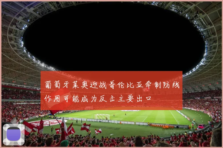 葡萄牙莱奥迎战哥伦比亚牵制防线作用可能成为反击主要出口
