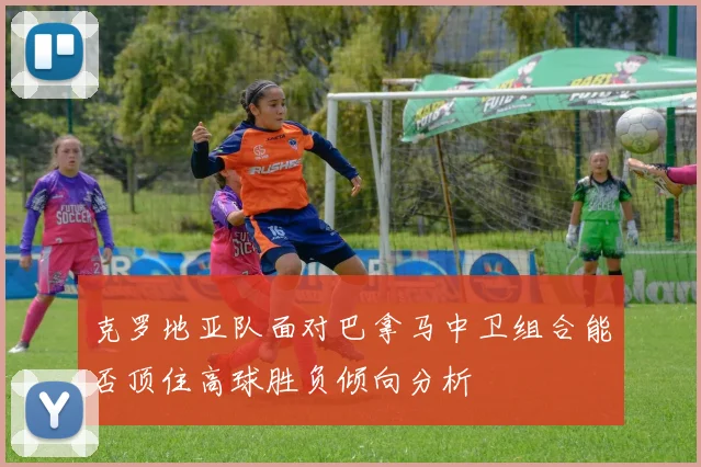克罗地亚队面对巴拿马中卫组合能否顶住高球胜负倾向分析