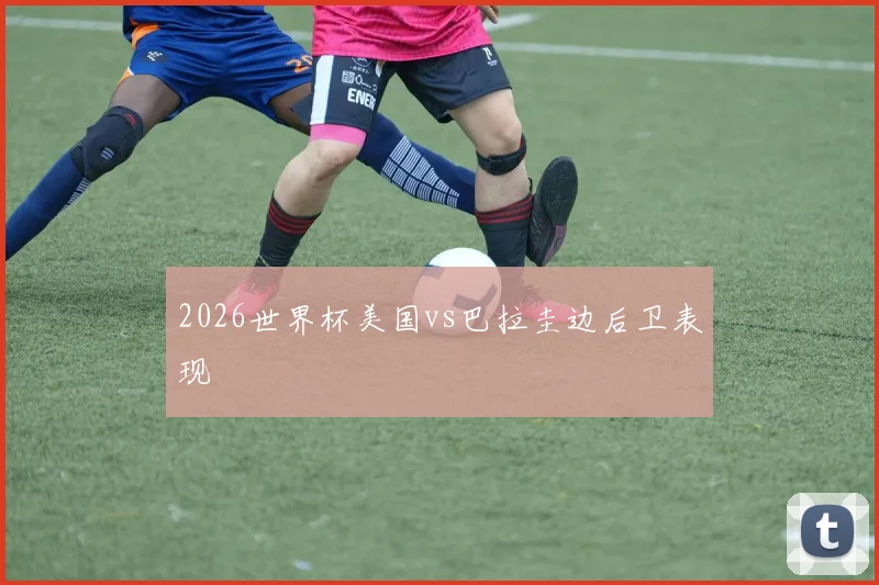 2026世界杯美国vs巴拉圭边后卫表现
