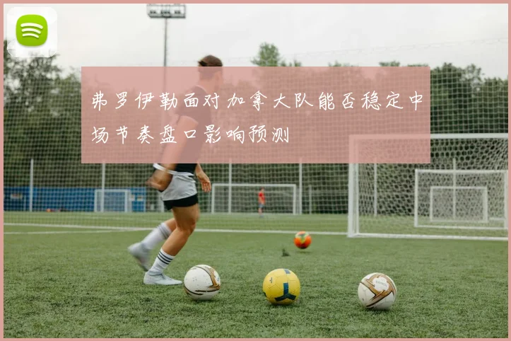 弗罗伊勒面对加拿大队能否稳定中场节奏盘口影响预测