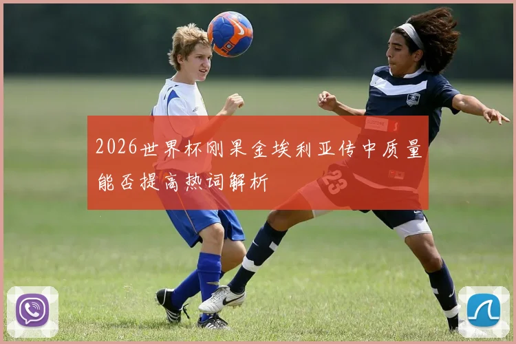 2026世界杯刚果金埃利亚传中质量能否提高热词解析