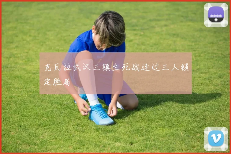 克瓦拉武汉三镇生死战连过三人锁定胜局