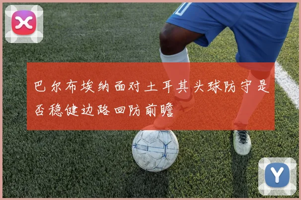 巴尔布埃纳面对土耳其头球防守是否稳健边路回防前瞻