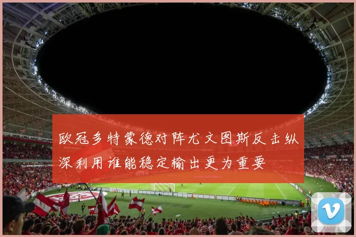 欧冠多特蒙德对阵尤文图斯反击纵深利用谁能稳定输出更为重要