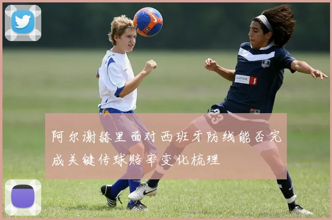 阿尔谢赫里面对西班牙防线能否完成关键传球赔率变化梳理