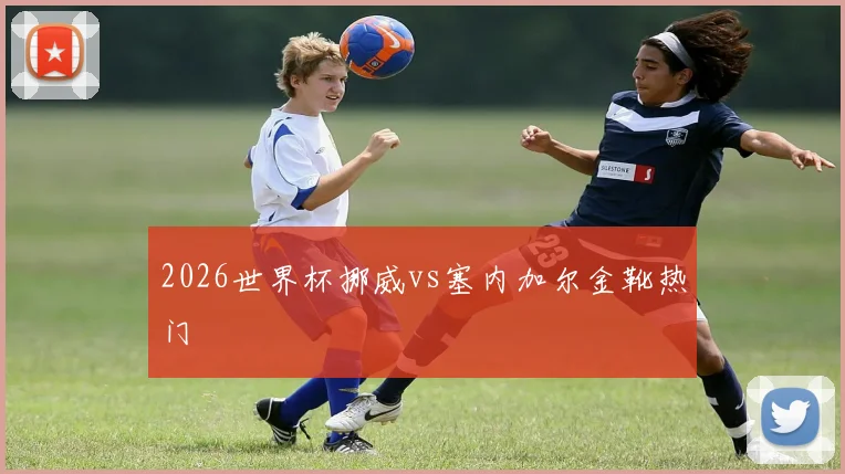 2026世界杯挪威vs塞内加尔金靴热门