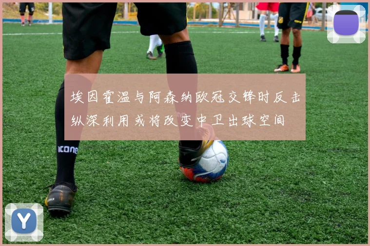 埃因霍温与阿森纳欧冠交锋时反击纵深利用或将改变中卫出球空间