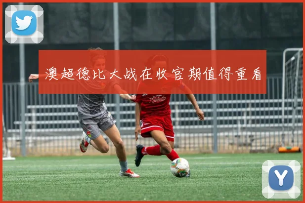 澳超德比大战在收官期值得重看