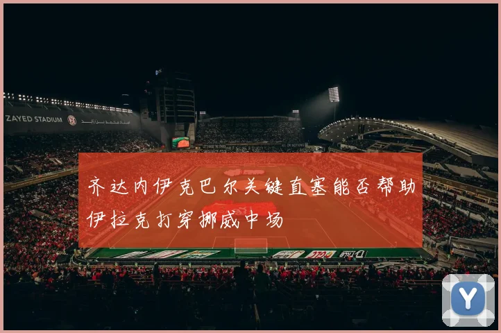 齐达内伊克巴尔关键直塞能否帮助伊拉克打穿挪威中场