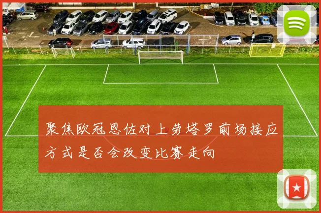 聚焦欧冠恩佐对上劳塔罗前场接应方式是否会改变比赛走向