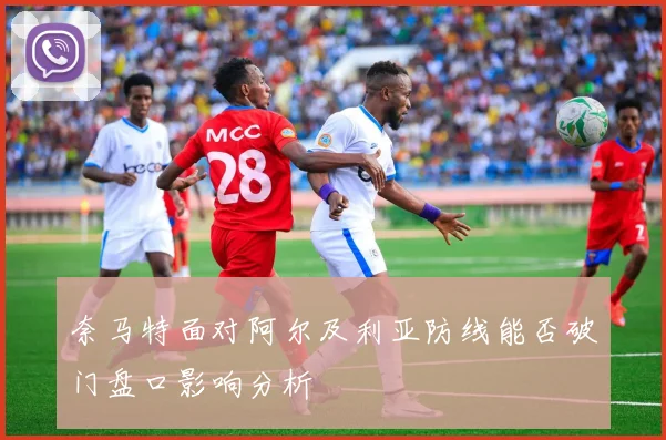奈马特面对阿尔及利亚防线能否破门盘口影响分析