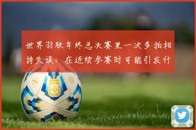世界羽联年终总决赛里一次多拍相持失误,在连续参赛时可能引发什么连锁变化