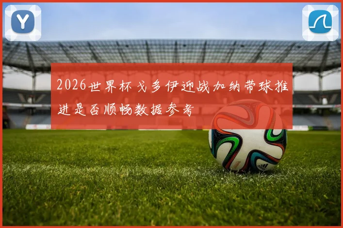 2026世界杯戈多伊迎战加纳带球推进是否顺畅数据参考