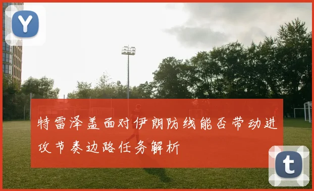 特雷泽盖面对伊朗防线能否带动进攻节奏边路任务解析