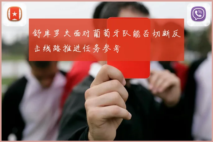 舒库罗夫面对葡萄牙队能否切断反击线路推进任务参考