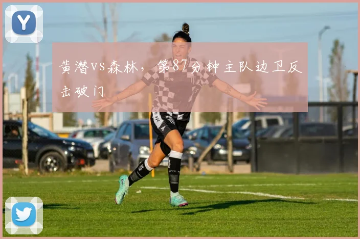 黄潜vs森林，第87分钟主队边卫反击破门