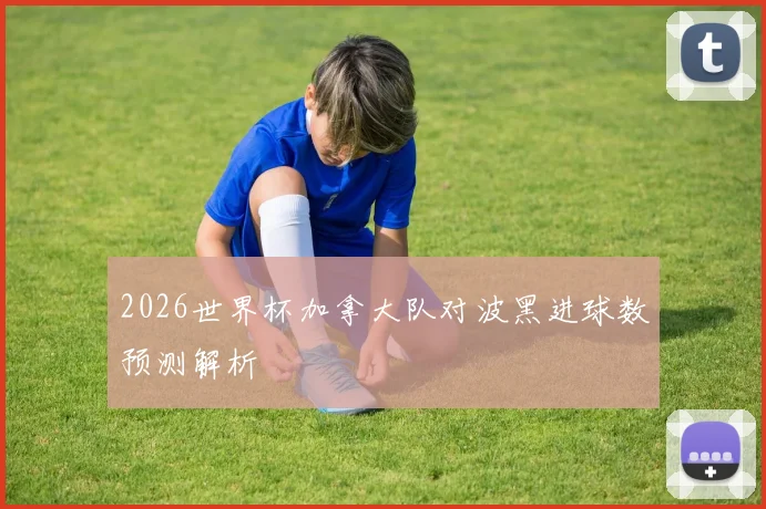 2026世界杯加拿大队对波黑进球数预测解析