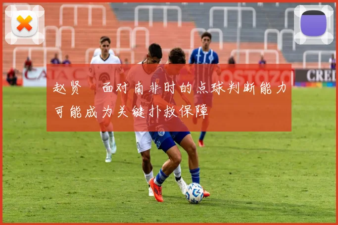 赵贤祐面对南非时的点球判断能力可能成为关键扑救保障