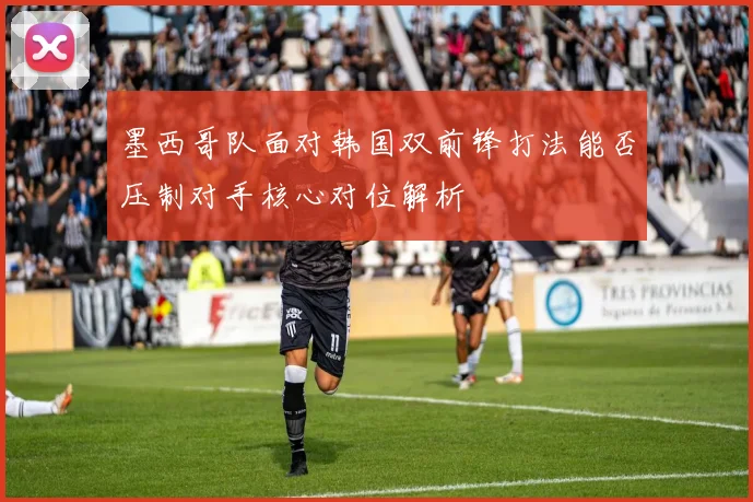 墨西哥队面对韩国双前锋打法能否压制对手核心对位解析