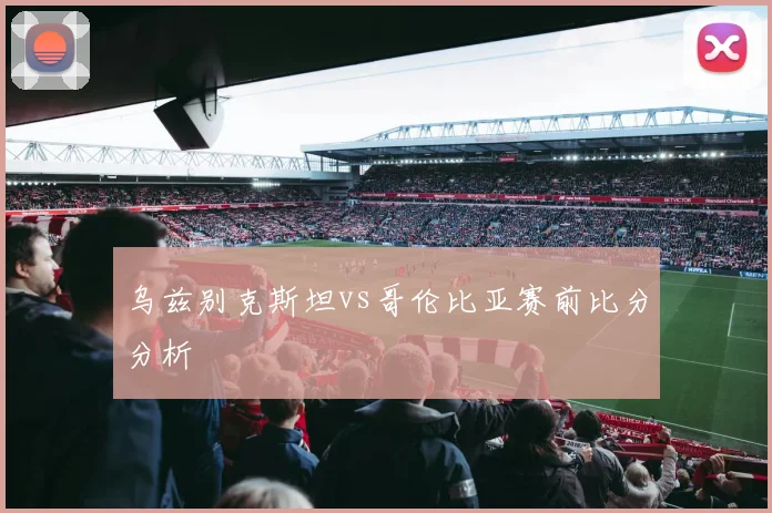乌兹别克斯坦vs哥伦比亚赛前比分分析