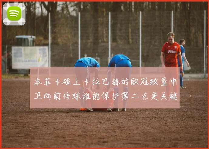 本菲卡碰上卡拉巴赫的欧冠较量中卫向前传球谁能保护第二点更关键