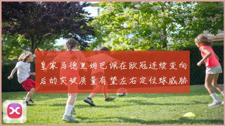 皇家马德里姆巴佩在欧冠连续变向后的突破质量有望左右定位球威胁