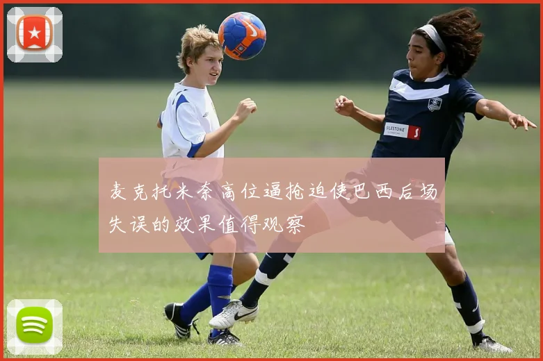麦克托米奈高位逼抢迫使巴西后场失误的效果值得观察