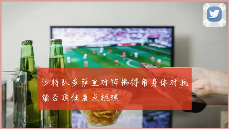 沙特队多萨里对阵佛得角身体对抗能否顶住看点梳理