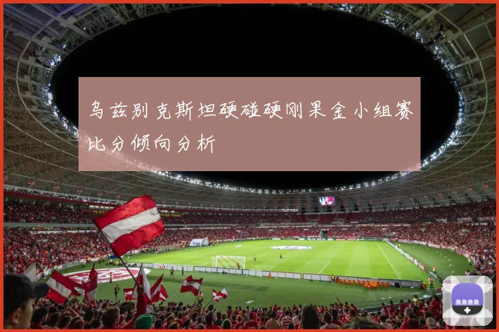 乌兹别克斯坦硬碰硬刚果金小组赛比分倾向分析