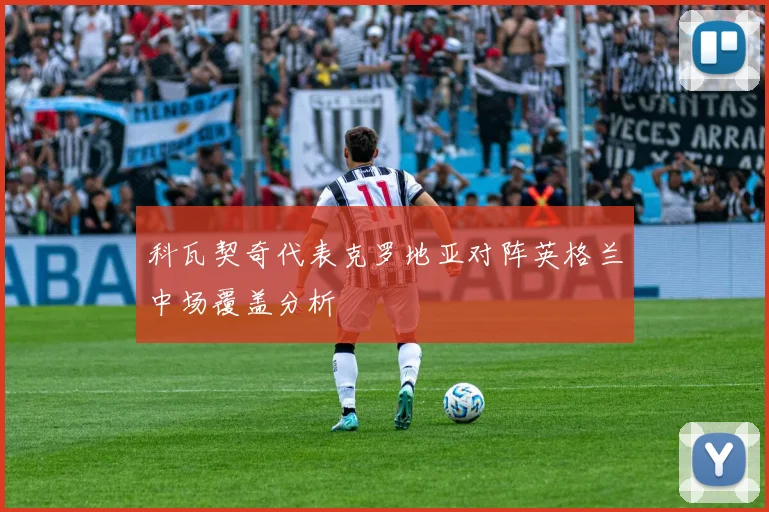 科瓦契奇代表克罗地亚对阵英格兰中场覆盖分析