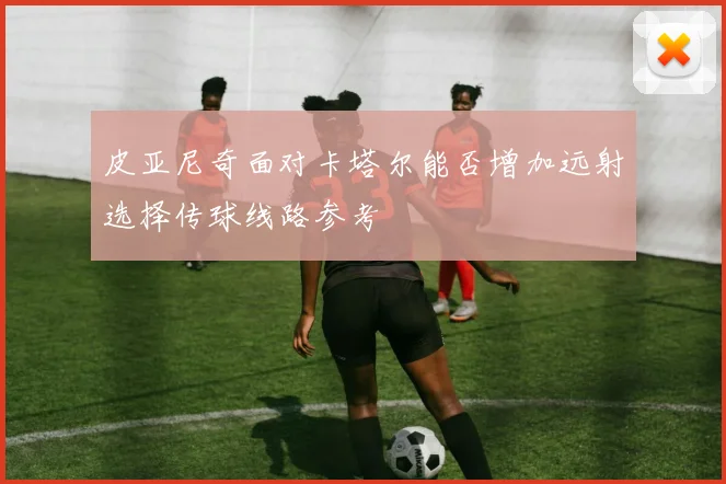 皮亚尼奇面对卡塔尔能否增加远射选择传球线路参考