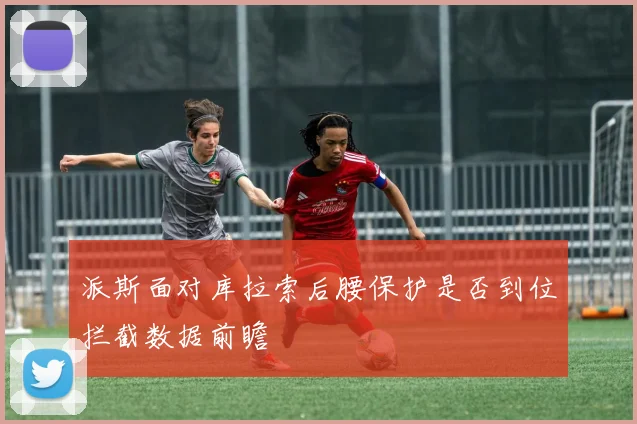 派斯面对库拉索后腰保护是否到位拦截数据前瞻