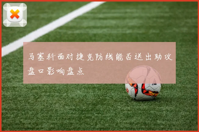 马塞科面对捷克防线能否送出助攻盘口影响盘点