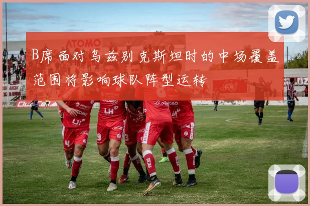 B席面对乌兹别克斯坦时的中场覆盖范围将影响球队阵型运转