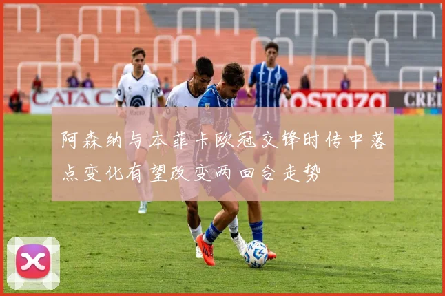阿森纳与本菲卡欧冠交锋时传中落点变化有望改变两回合走势