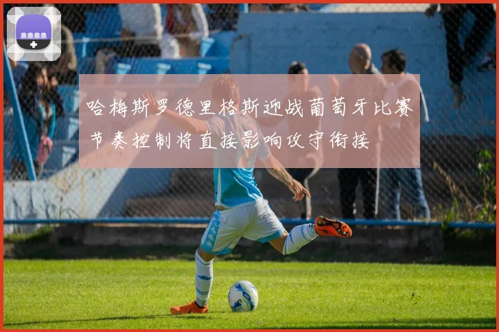 哈梅斯罗德里格斯迎战葡萄牙比赛节奏控制将直接影响攻守衔接
