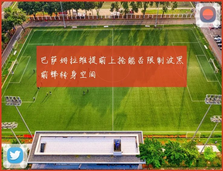 巴萨姆拉维提前上抢能否限制波黑前锋转身空间
