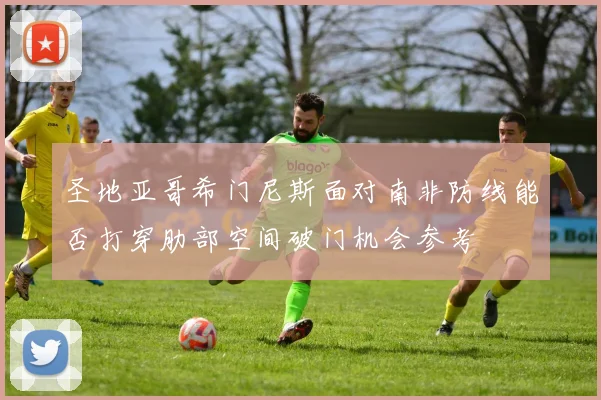 圣地亚哥希门尼斯面对南非防线能否打穿肋部空间破门机会参考