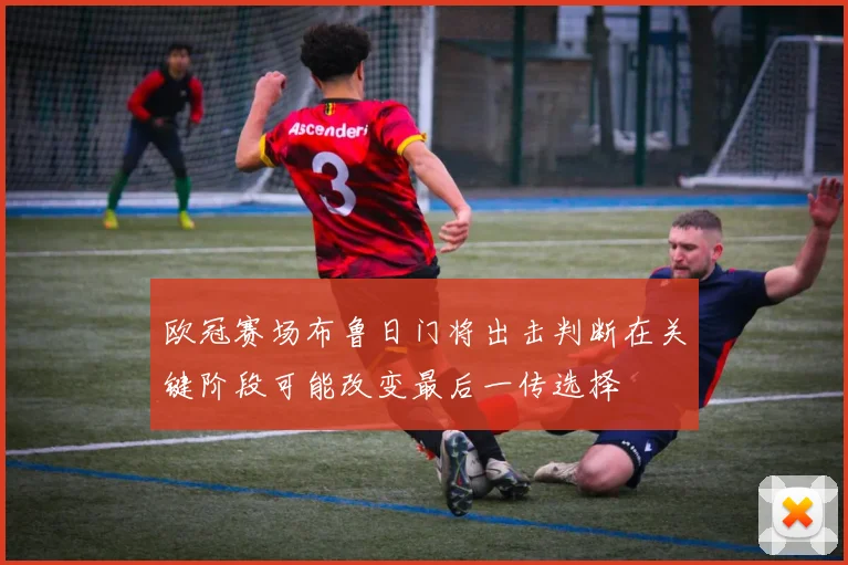 欧冠赛场布鲁日门将出击判断在关键阶段可能改变最后一传选择