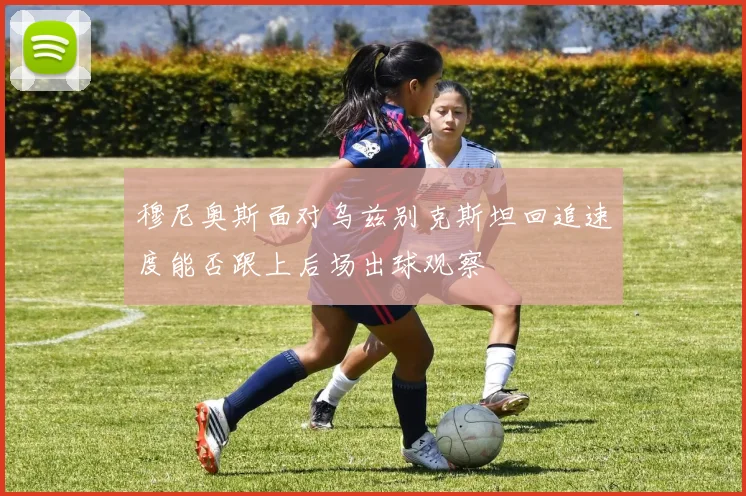 穆尼奥斯面对乌兹别克斯坦回追速度能否跟上后场出球观察