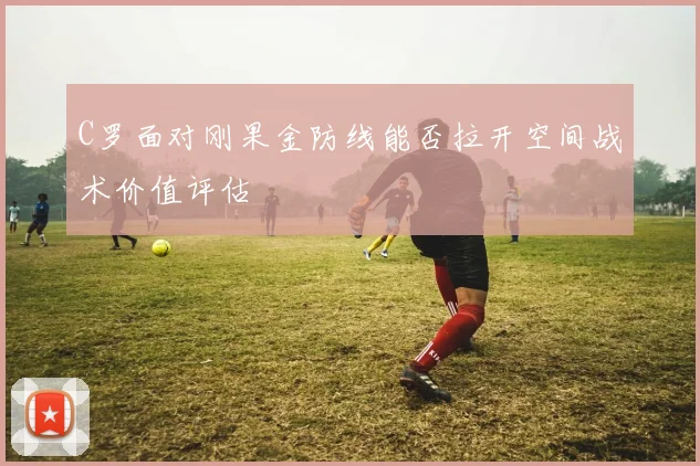 C罗面对刚果金防线能否拉开空间战术价值评估