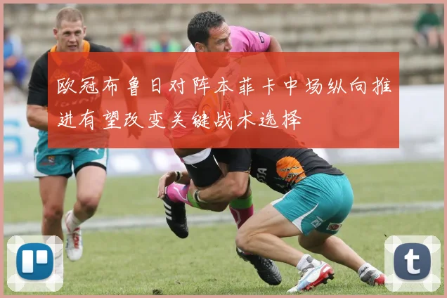 欧冠布鲁日对阵本菲卡中场纵向推进有望改变关键战术选择
