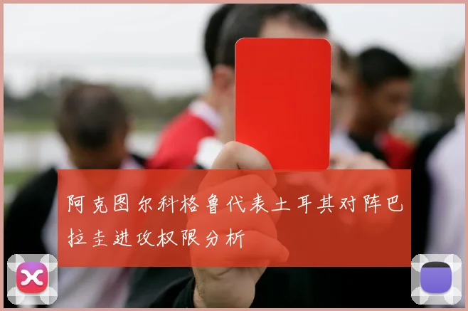 阿克图尔科格鲁代表土耳其对阵巴拉圭进攻权限分析