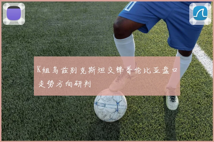 K组乌兹别克斯坦交锋哥伦比亚盘口走势方向研判