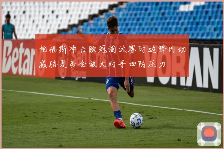帕福斯冲击欧冠淘汰赛时边锋内切威胁是否会放大对手回防压力