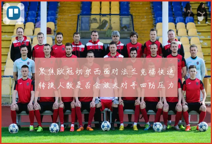 聚焦欧冠切尔西面对法兰克福快速转换人数是否会放大对手回防压力