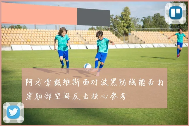 阿方索戴维斯面对波黑防线能否打穿肋部空间反击核心参考